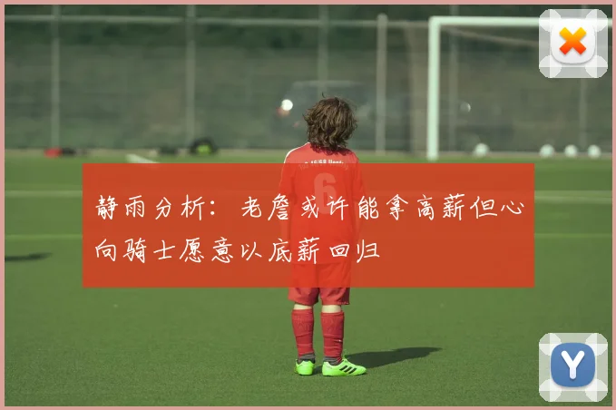 静雨分析：老詹或许能拿高薪但心向骑士愿意以底薪回归