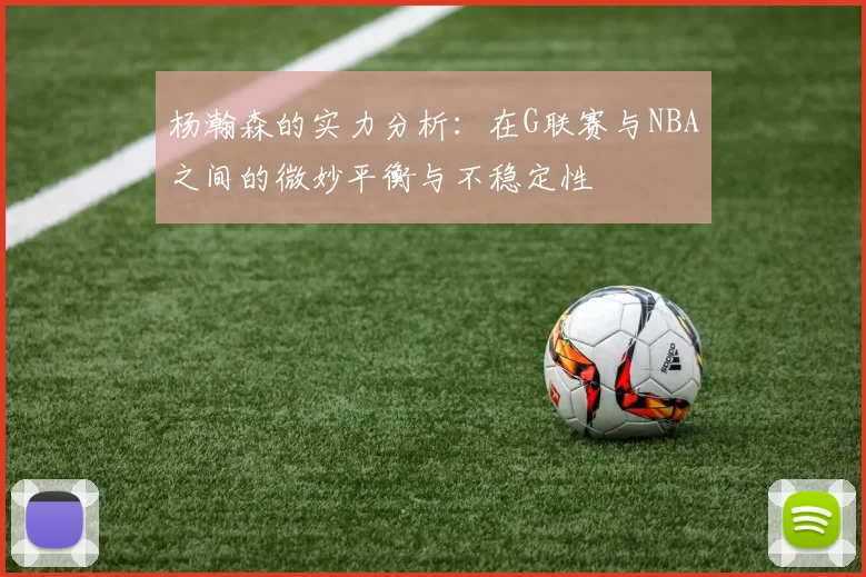 杨瀚森的实力分析：在G联赛与NBA之间的微妙平衡与不稳定性