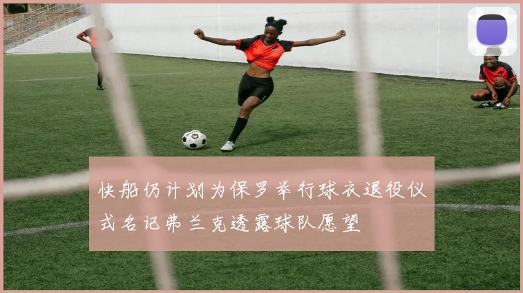 快船仍计划为保罗举行球衣退役仪式名记弗兰克透露球队愿望