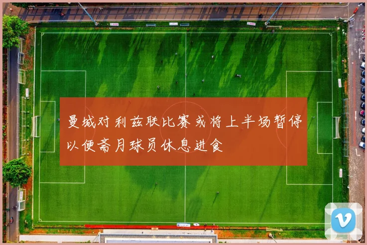 曼城对利兹联比赛或将上半场暂停以便斋月球员休息进食