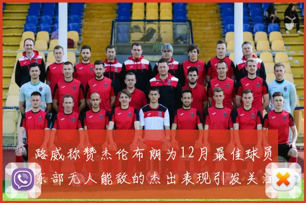 路威称赞杰伦布朗为12月最佳球员东部无人能敌的杰出表现引发关注