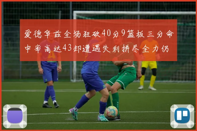 爱德华兹全场狂砍40分9篮板三分命中率高达43却遭遇失利拼尽全力仍难救主