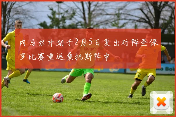 内马尔计划于2月5日复出对阵圣保罗比赛重返桑托斯阵中