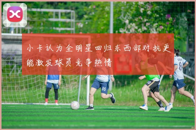 小卡认为全明星回归东西部对抗更能激发球员竞争热情