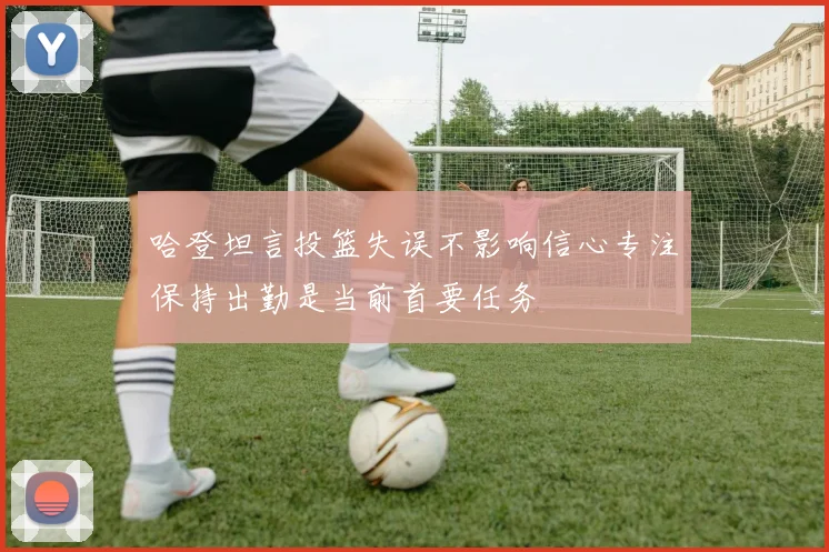 哈登坦言投篮失误不影响信心专注保持出勤是当前首要任务