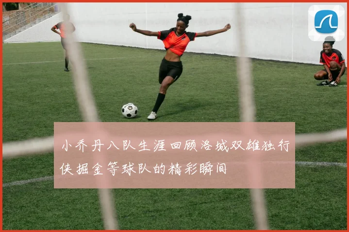 小乔丹八队生涯回顾洛城双雄独行侠掘金等球队的精彩瞬间