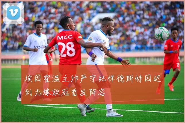 埃因霍温主帅严守纪律德斯特因迟到无缘欧冠首发阵容