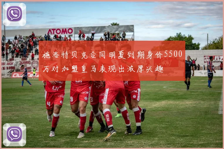施洛特贝克合同明夏到期身价5500万对加盟皇马表现出浓厚兴趣