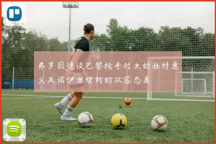 弗罗因德谈巴黎枪手对决的独特意义及诺伊尔续约的从容态度