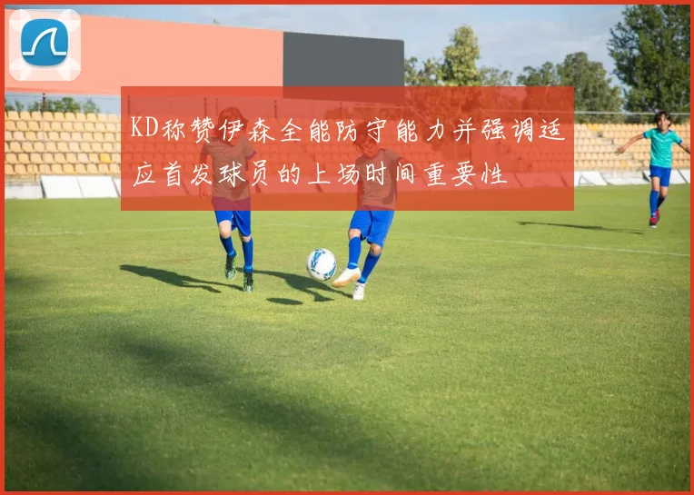 KD称赞伊森全能防守能力并强调适应首发球员的上场时间重要性