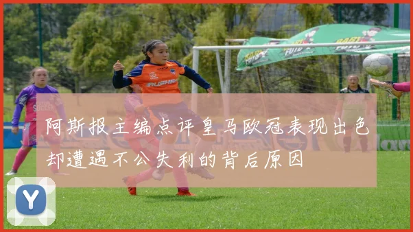 阿斯报主编点评皇马欧冠表现出色却遭遇不公失利的背后原因