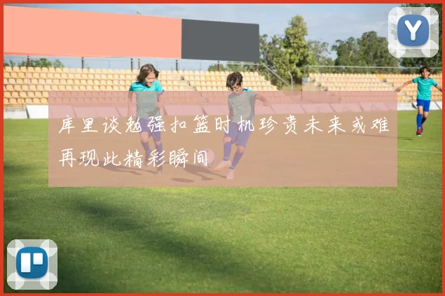库里谈勉强扣篮时机珍贵未来或难再现此精彩瞬间