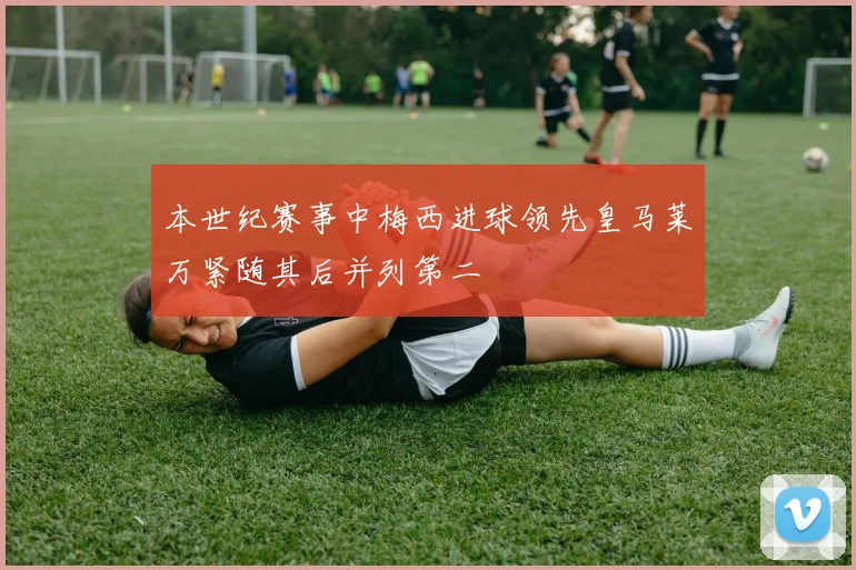 本世纪赛事中梅西进球领先皇马莱万紧随其后并列第二