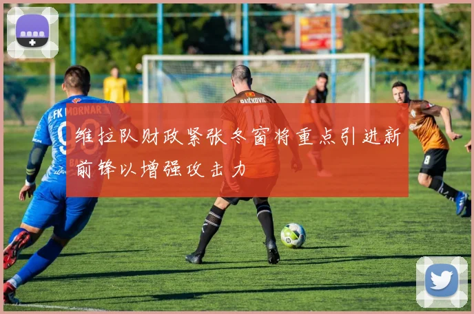 维拉队财政紧张冬窗将重点引进新前锋以增强攻击力