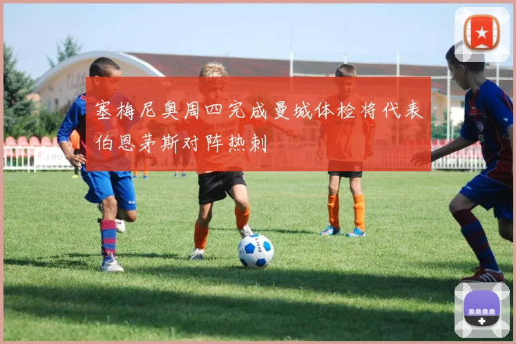 塞梅尼奥周四完成曼城体检将代表伯恩茅斯对阵热刺