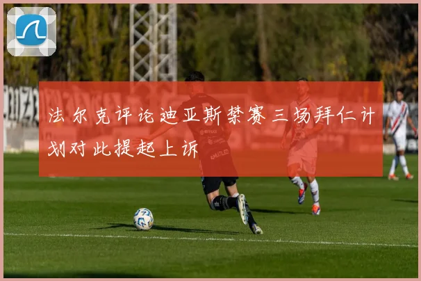 法尔克评论迪亚斯禁赛三场拜仁计划对此提起上诉