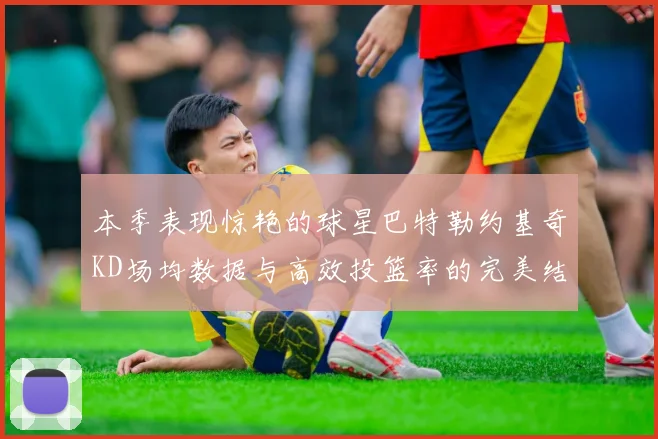 本季表现惊艳的球星巴特勒约基奇KD场均数据与高效投篮率的完美结合