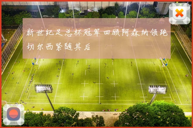 新世纪足总杯冠军回顾阿森纳领跑切尔西紧随其后