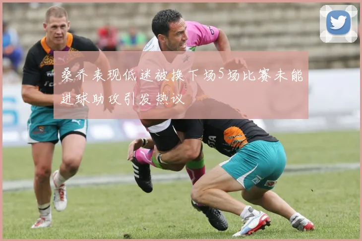 桑乔表现低迷被换下场5场比赛未能进球助攻引发热议