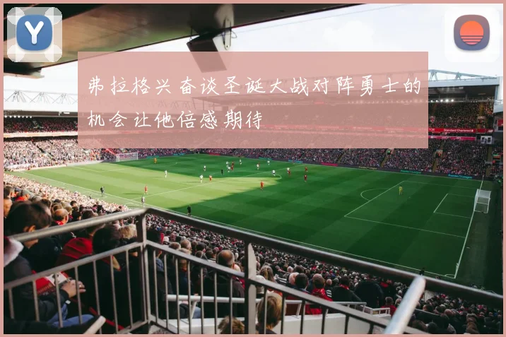 弗拉格兴奋谈圣诞大战对阵勇士的机会让他倍感期待
